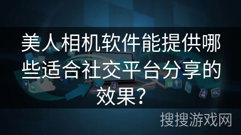 美人相机软件能提供哪些适合社交平台分享的效果？