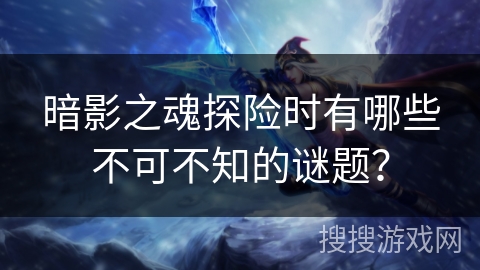 暗影之魂探险时有哪些不可不知的谜题？