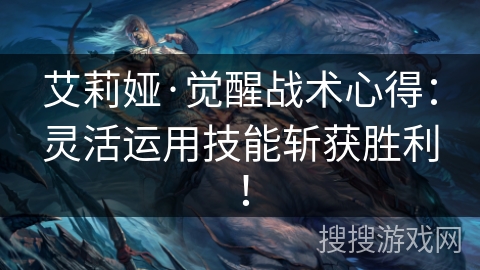 艾莉娅·觉醒战术心得:灵活运用技能斩获胜利! 艾莉娅·觉醒战术心得:灵活运用技能斩获胜利!