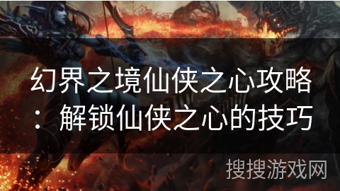 幻界之境仙侠之心攻略：解锁仙侠之心的技巧