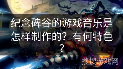 纪念碑谷的游戏音乐是怎样制作的?有何特色? 纪念碑谷的游戏音乐是怎样制作的?有何特色?