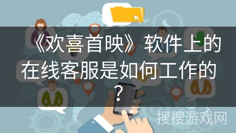 《欢喜首映》软件上的在线客服是如何工作的？