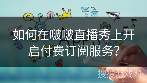 如何在啵啵直播秀上开启付费订阅服务? 如何在啵啵直播秀上开启付费订阅服务?