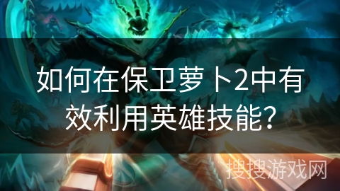 如何在保卫萝卜2中有效利用英雄技能？