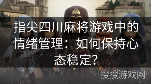 指尖四川麻将游戏中的情绪管理：如何保持心态稳定？
