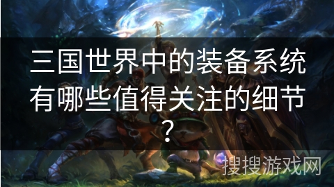 三国世界中的装备系统有哪些值得关注的细节？