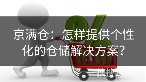 京满仓：怎样提供个性化的仓储解决方案？