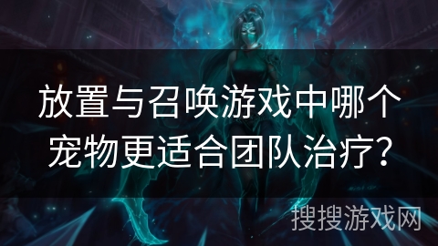 放置与召唤游戏中哪个宠物更适合团队治疗？