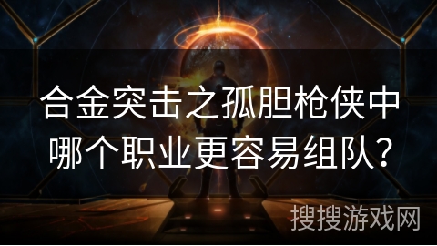 合金突击之孤胆枪侠中哪个职业更容易组队？