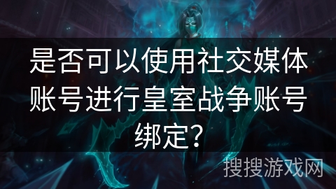是否可以使用社交媒体账号进行皇室战争账号绑定？