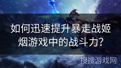 如何迅速提升暴走战姬烟游戏中的战斗力? 如何迅速提升暴走战姬烟游戏中的战斗力?