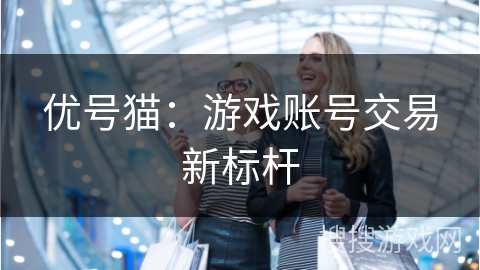 优号猫：游戏账号交易新标杆