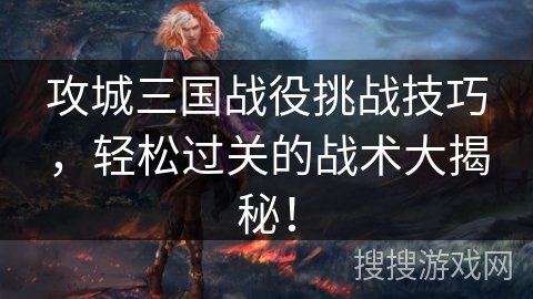 攻城三国战役挑战技巧,轻松过关的战术大揭秘! 攻城三国战役挑战技巧,轻松过关的战术大揭秘!