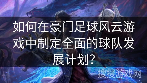 如何在豪门足球风云游戏中制定全面的球队发展计划？