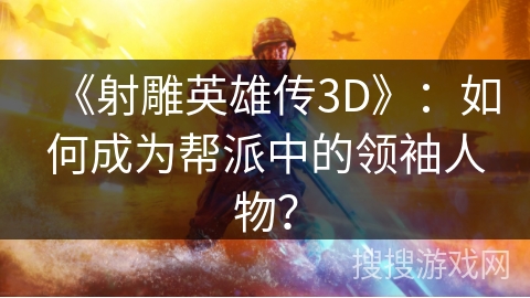 《射雕英雄传3D》：如何成为帮派中的领袖人物？