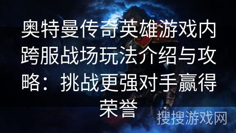 奥特曼传奇英雄游戏内跨服战场玩法介绍与攻略：挑战更强对手赢得荣誉