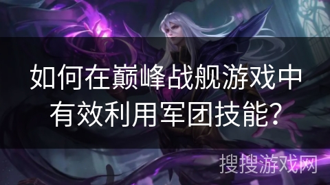 如何在巅峰战舰游戏中有效利用军团技能？