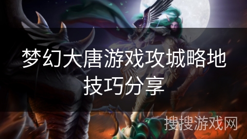 梦幻大唐游戏攻城略地技巧分享 梦幻大唐游戏攻城略地技巧分享
