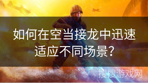 如何在空当接龙中迅速适应不同场景？