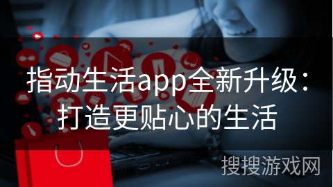 指动生活app全新升级：打造更贴心的生活
