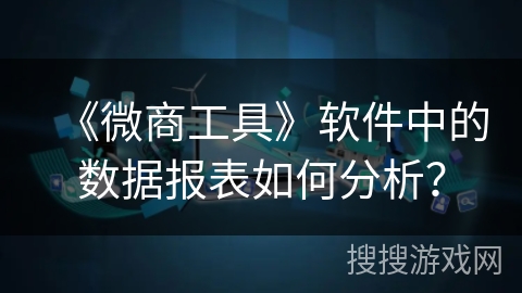 《微商工具》软件中的数据报表如何分析？