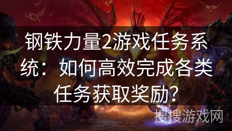 钢铁力量2游戏任务系统：如何高效完成各类任务获取奖励？