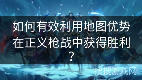 如何有效利用地图优势在正义枪战中获得胜利？