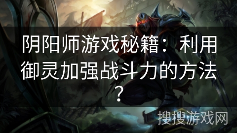 阴阳师游戏秘籍:利用御灵加强战斗力的方法? 阴阳师游戏秘籍:利用御灵加强战斗力的方法?