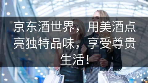 京东酒世界，用美酒点亮独特品味，享受尊贵生活！