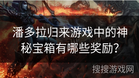 潘多拉归来游戏中的神秘宝箱有哪些奖励？