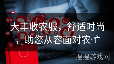大丰收农服，舒适时尚，助您从容面对农忙