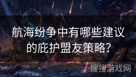 航海纷争中有哪些建议的庇护盟友策略? 航海纷争中有哪些建议的庇护盟友策略?