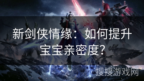 新剑侠情缘:如何提升宝宝亲密度? 新剑侠情缘:如何提升宝宝亲密度?