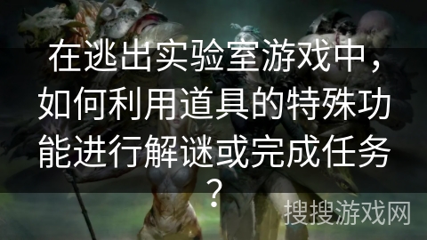 在逃出实验室游戏中，如何利用道具的特殊功能进行解谜或完成任务？