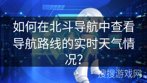 如何在北斗导航中查看导航路线的实时天气情况？