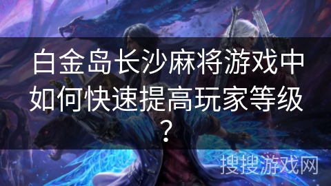 白金岛长沙麻将游戏中如何快速提高玩家等级? 白金岛长沙麻将游戏中如何快速提高玩家等级?