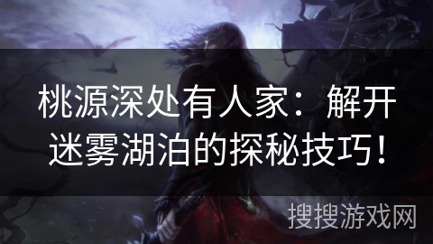 桃源深处有人家：解开迷雾湖泊的探秘技巧！