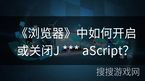《浏览器》中如何开启或关闭J *** aScript？