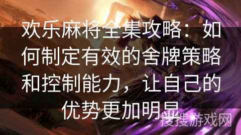 欢乐麻将全集攻略：如何制定有效的舍牌策略和控制能力，让自己的优势更加明显