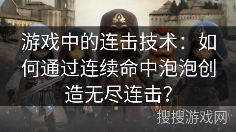 游戏中的连击技术：如何通过连续命中泡泡创造无尽连击？