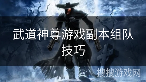 武道神尊游戏副本组队技巧 武道神尊游戏副本组队技巧