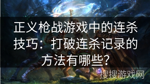 正义枪战游戏中的连杀技巧:打破连杀记录的方法有哪些? 正义枪战游戏中的连杀技巧:打破连杀记录的方法有哪些?