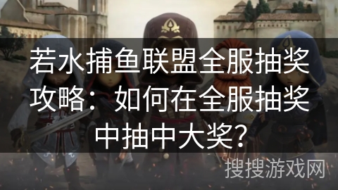 若水捕鱼联盟全服抽奖攻略：如何在全服抽奖中抽中大奖？