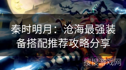 秦时明月:沧海最强装备搭配推荐攻略分享 秦时明月:沧海最强装备搭配推荐攻略分享