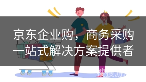 京东企业购，商务采购一站式解决方案提供者
