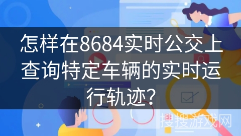 怎样在8684实时公交上查询特定车辆的实时运行轨迹? 怎样在8684实时公交上查询特定车辆的实时运行轨迹?