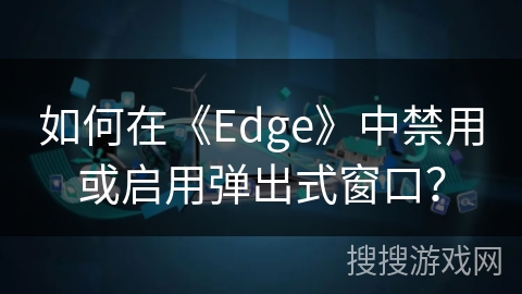 如何在《Edge》中禁用或启用弹出式窗口？