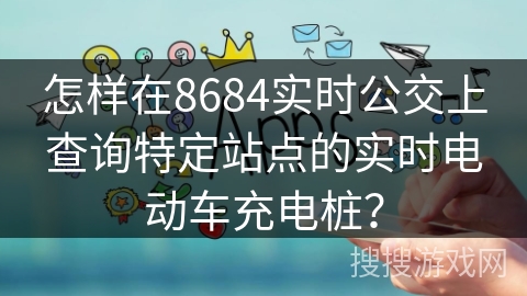 怎样在8684实时公交上查询特定站点的实时电动车充电桩? 怎样在8684实时公交上查询特定站点的实时电动车充电桩?