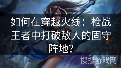 如何在穿越火线:枪战王者中打破敌人的固守阵地? 如何在穿越火线:枪战王者中打破敌人的固守阵地?