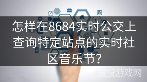 怎样在8684实时公交上查询特定站点的实时社区音乐节？